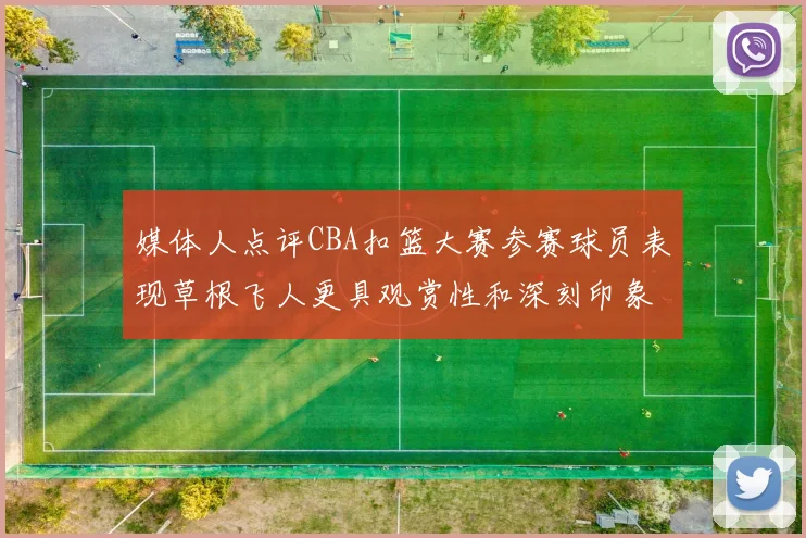 媒体人点评CBA扣篮大赛参赛球员表现草根飞人更具观赏性和深刻印象