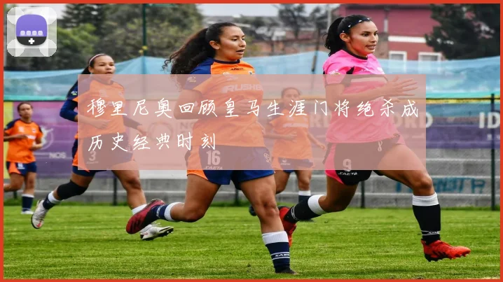 穆里尼奥回顾皇马生涯门将绝杀成历史经典时刻