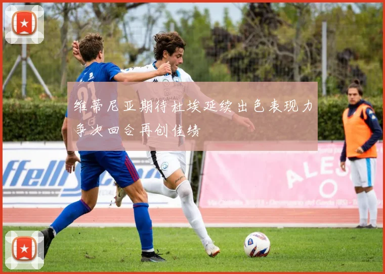 维蒂尼亚期待杜埃延续出色表现力争次回合再创佳绩