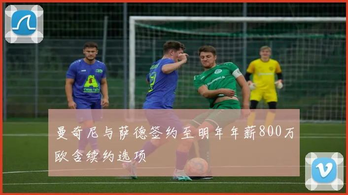 曼奇尼与萨德签约至明年年薪800万欧含续约选项
