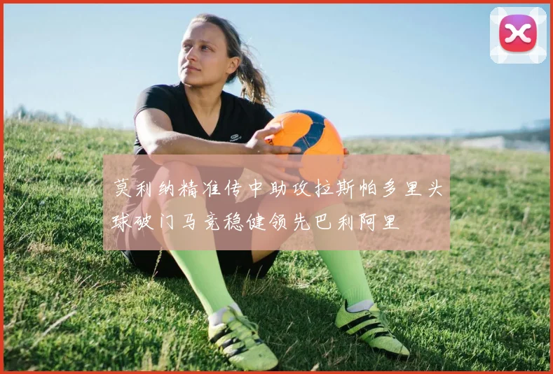 莫利纳精准传中助攻拉斯帕多里头球破门马竞稳健领先巴利阿里