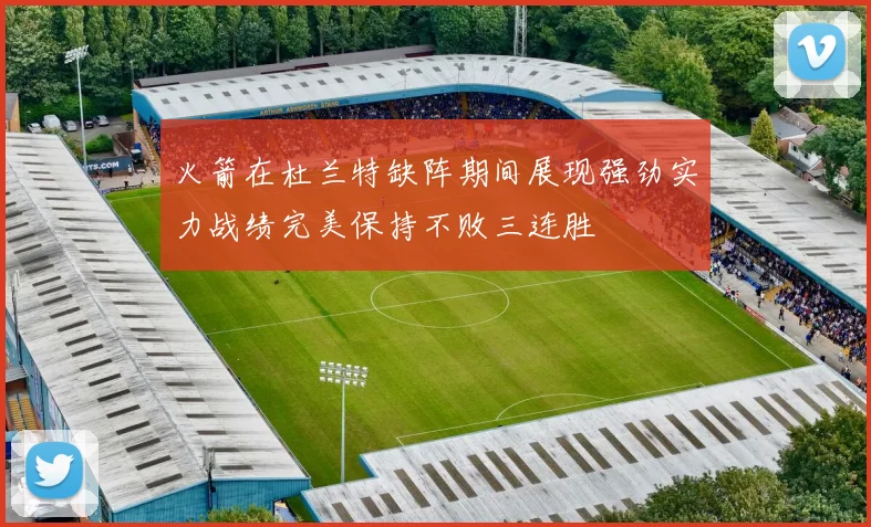 火箭在杜兰特缺阵期间展现强劲实力战绩完美保持不败三连胜