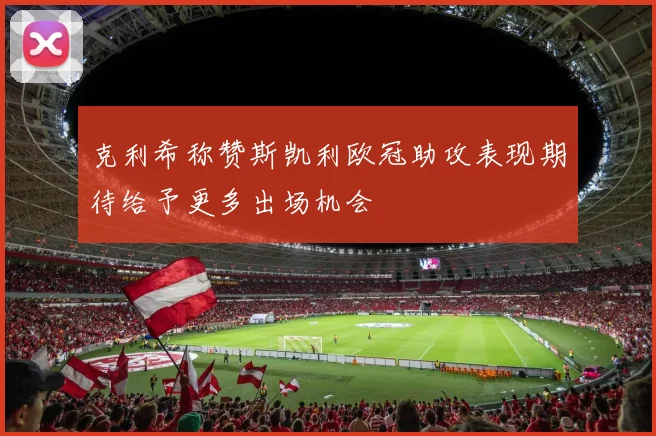 克利希称赞斯凯利欧冠助攻表现期待给予更多出场机会