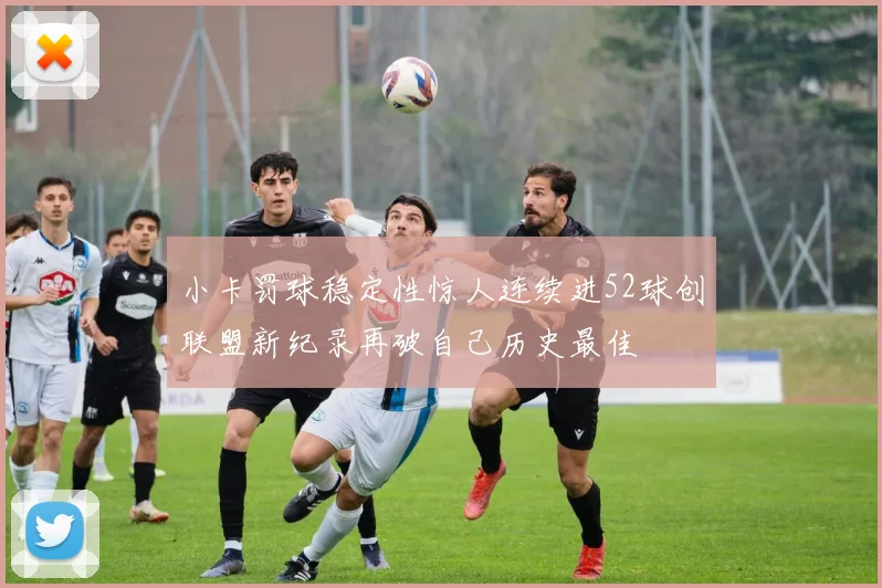 小卡罚球稳定性惊人连续进52球创联盟新纪录再破自己历史最佳