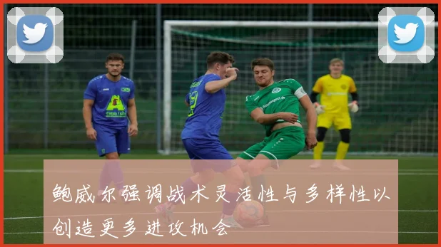 鲍威尔强调战术灵活性与多样性以创造更多进攻机会