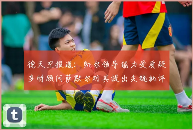 德天空报道：凯尔领导能力受质疑多特顾问萨默尔对其提出尖锐批评