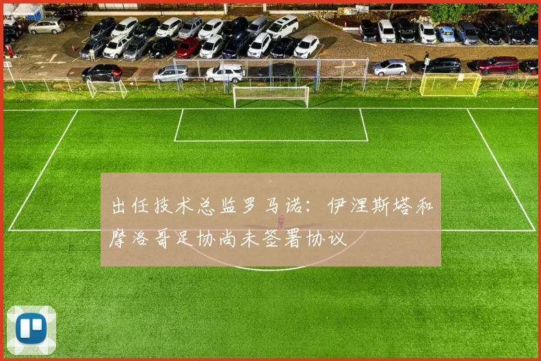 出任技术总监罗马诺：伊涅斯塔和摩洛哥足协尚未签署协议