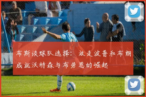 布斯谈球队选择：放走波普和布朗成就沃特森与布劳恩的崛起