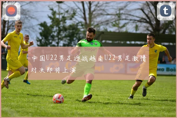 中国U22男足迎战越南U22男足激情对决即将上演