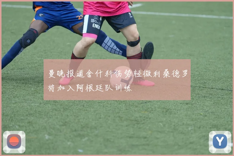 曼晚报道舍什科伤势轻微利桑德罗将加入阿根廷队训练