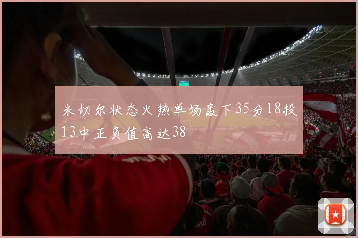 米切尔状态火热单场轰下35分18投13中正负值高达38