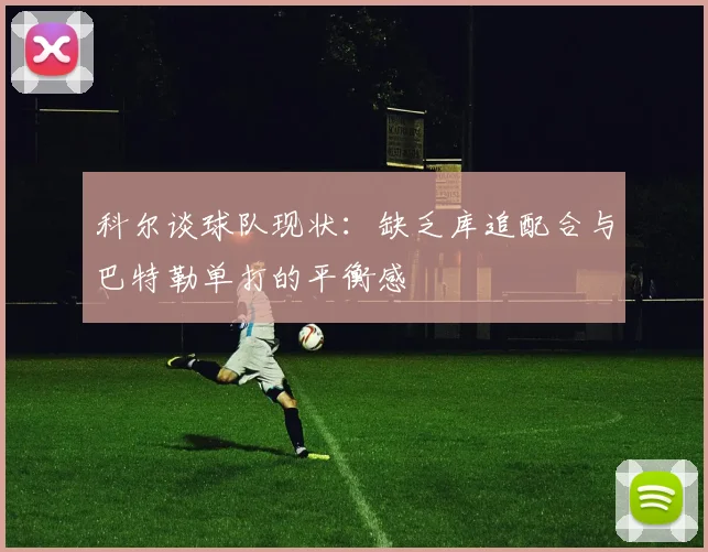 科尔谈球队现状：缺乏库追配合与巴特勒单打的平衡感