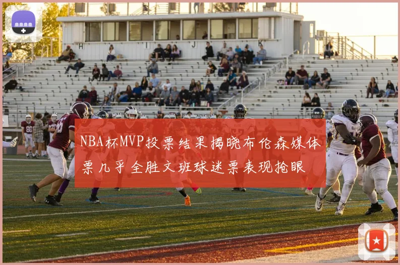 NBA杯MVP投票结果揭晓布伦森媒体票几乎全胜文班球迷票表现抢眼