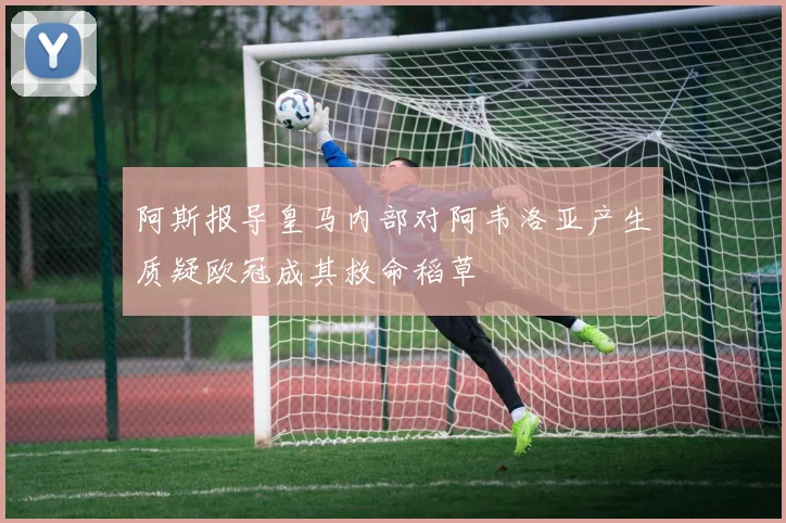 阿斯报导皇马内部对阿韦洛亚产生质疑欧冠成其救命稻草