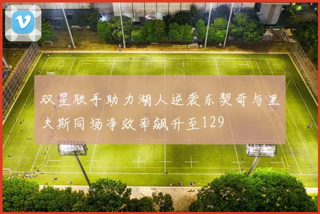 双星联手助力湖人逆袭东契奇与里夫斯同场净效率飙升至129