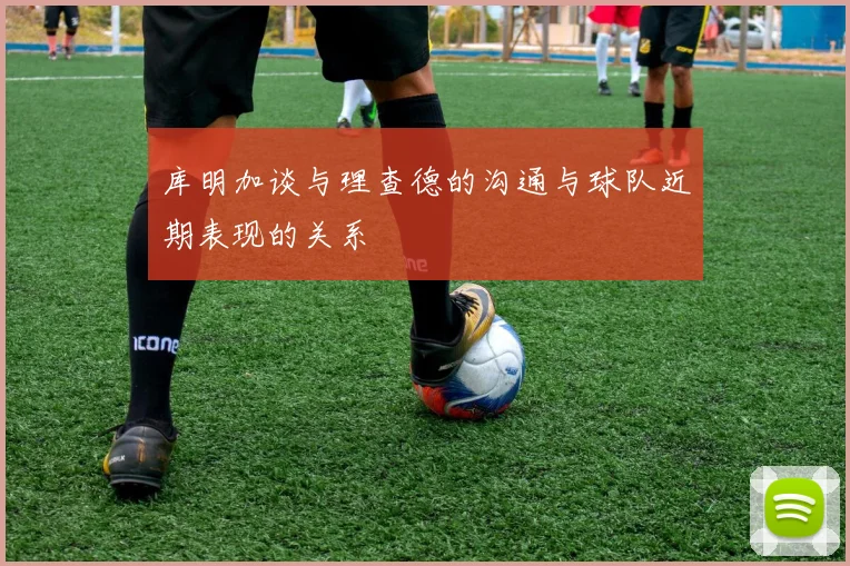 库明加谈与理查德的沟通与球队近期表现的关系