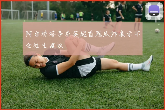 阿尔特塔争夺英超首冠瓜帅表示不会给出建议