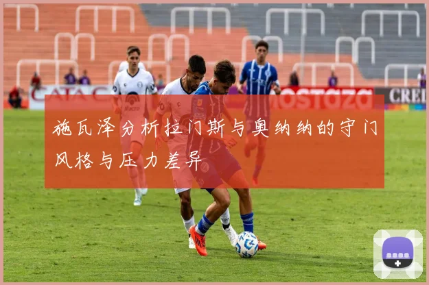 施瓦泽分析拉门斯与奥纳纳的守门风格与压力差异