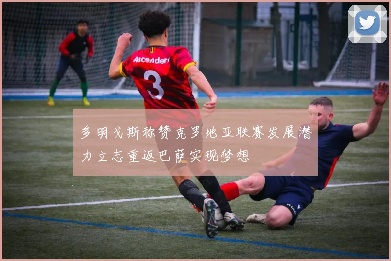 多明戈斯称赞克罗地亚联赛发展潜力立志重返巴萨实现梦想