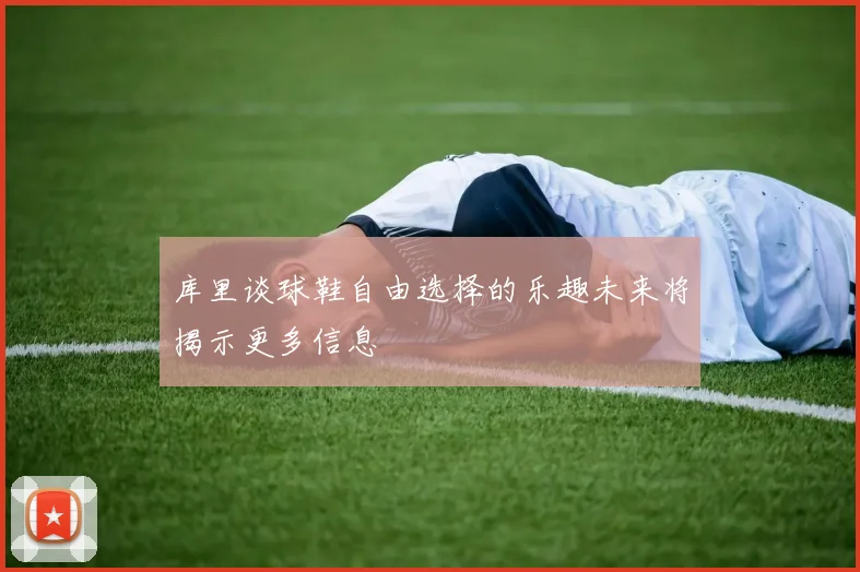 库里谈球鞋自由选择的乐趣未来将揭示更多信息