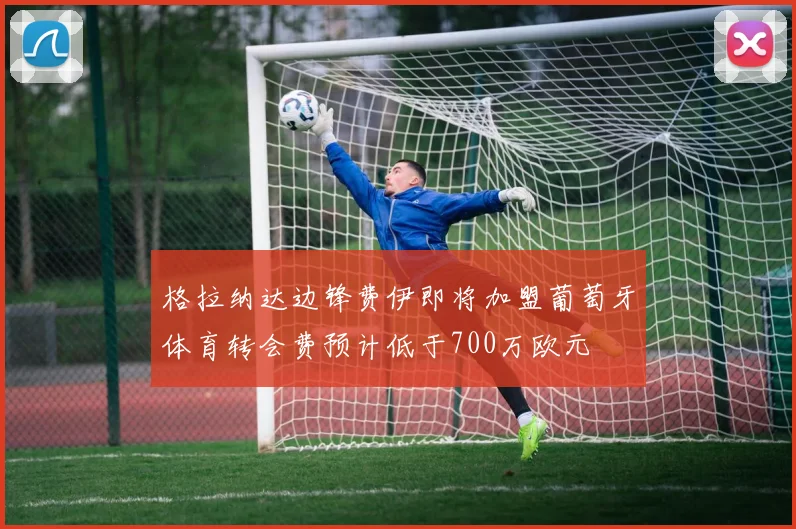 格拉纳达边锋费伊即将加盟葡萄牙体育转会费预计低于700万欧元
