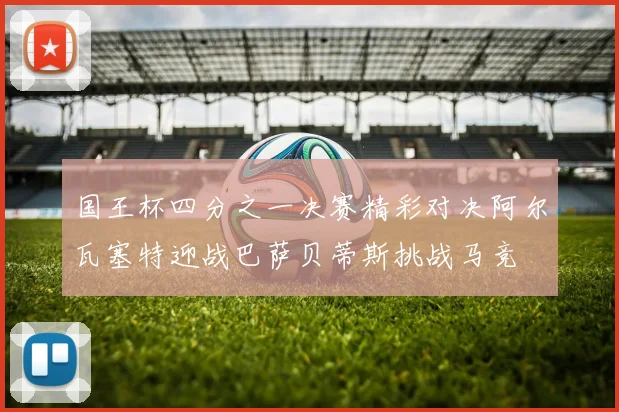 国王杯四分之一决赛精彩对决阿尔瓦塞特迎战巴萨贝蒂斯挑战马竞