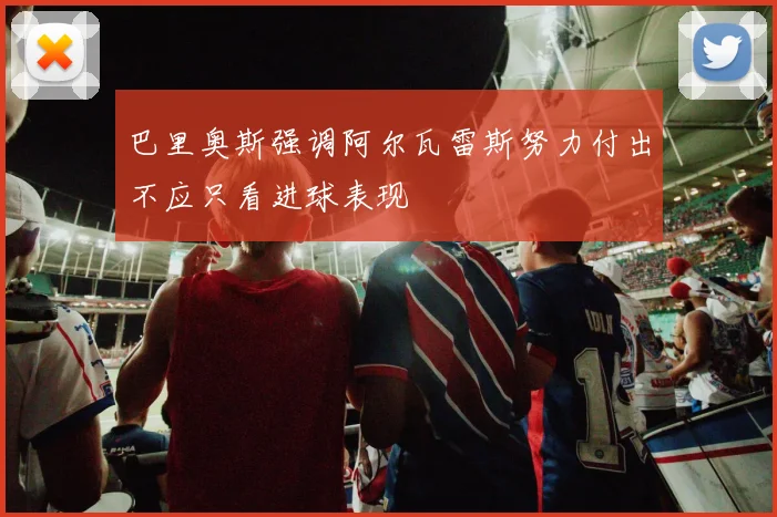 巴里奥斯强调阿尔瓦雷斯努力付出不应只看进球表现