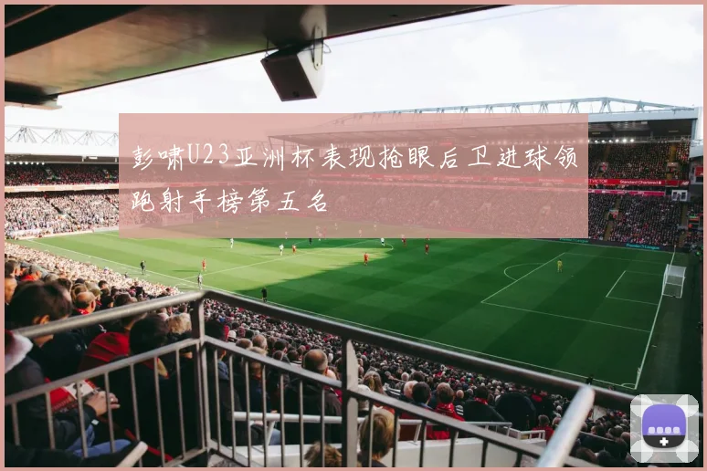 彭啸U23亚洲杯表现抢眼后卫进球领跑射手榜第五名