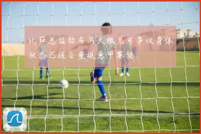 比萨总监称布冯天赋无可争议身体状态已适合重返意甲赛场