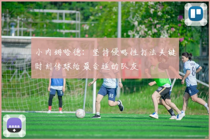 小内姆哈德：坚持侵略性打法关键时刻传球给最合适的队友