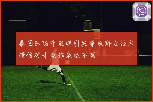 泰国队防守犯规引发争议拜合拉木模仿对手动作表达不满